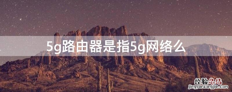 5g网络和路由器5g是一个意思吗 5g路由器是指5g网络么