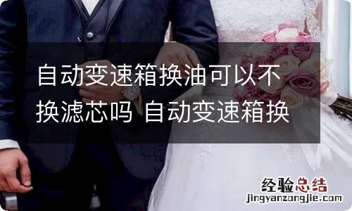 自动变速箱换油可以不换滤芯吗 自动变速箱换油可以不换滤芯吗多少钱