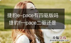 捷豹e-pace有四驱版吗 捷豹f—pace二驱还是四驱