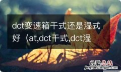 at,dct干式,dct湿式变速箱哪个好 dct变速箱干式还是湿式好