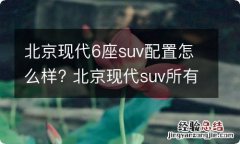 北京现代6座suv配置怎么样? 北京现代suv所有车型6座