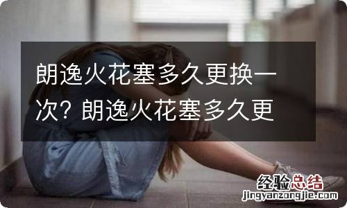 朗逸火花塞多久更换一次? 朗逸火花塞多久更换一次 汽车之家