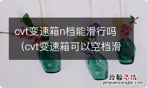 cvt变速箱可以空档滑行么 cvt变速箱n档能滑行吗