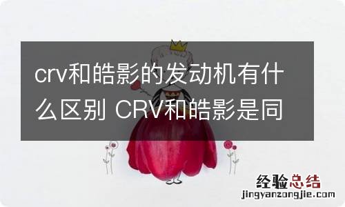 crv和皓影的发动机有什么区别 CRV和皓影是同款发动机吗