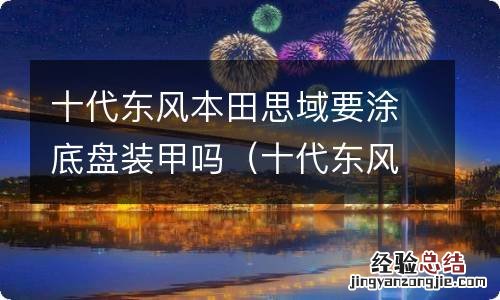 十代东风本田思域要涂底盘装甲吗视频 十代东风本田思域要涂底盘装甲吗