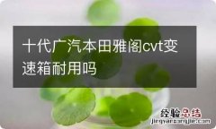 十代广汽本田雅阁cvt变速箱耐用吗