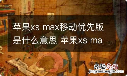 苹果xs max移动优先版是什么意思 苹果xs max移动优先版的意思是什么