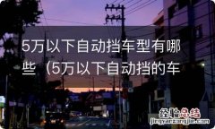 5万以下自动挡的车型 5万以下自动挡车型有哪些