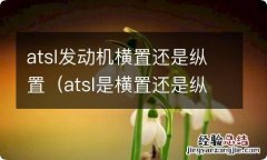 atsl是横置还是纵置 atsl发动机横置还是纵置