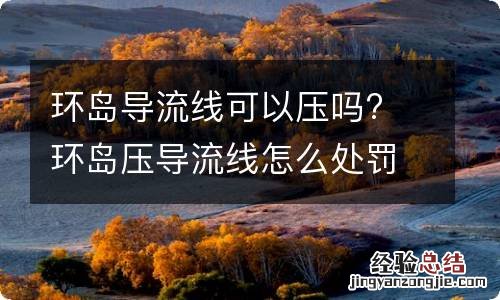 环岛导流线可以压吗? 环岛压导流线怎么处罚