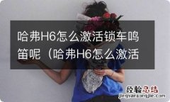 哈弗H6怎么激活锁车鸣笛视频 哈弗H6怎么激活锁车鸣笛呢