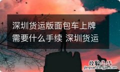 深圳货运版面包车上牌需要什么手续 深圳货运版面包车上牌需要什么手续吗