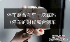 停车的时候离合刹车一块踩吗? 停车离合刹车一块踩吗