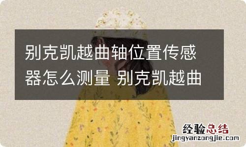 别克凯越曲轴位置传感器怎么测量 别克凯越曲轴位置传感器怎么测量的