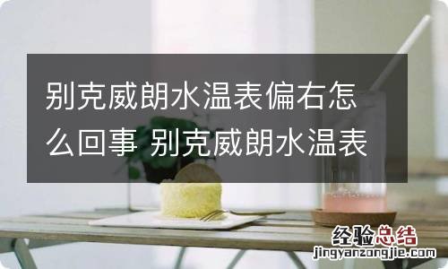 别克威朗水温表偏右怎么回事 别克威朗水温表偏右怎么回事视频