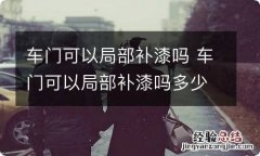 车门可以局部补漆吗 车门可以局部补漆吗多少钱