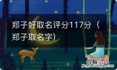 郑子取名字 郑子好取名评分117分