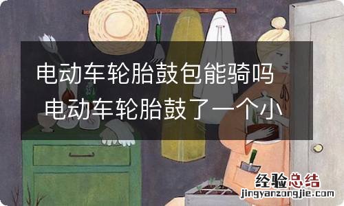 电动车轮胎鼓包能骑吗 电动车轮胎鼓了一个小包还能用吗