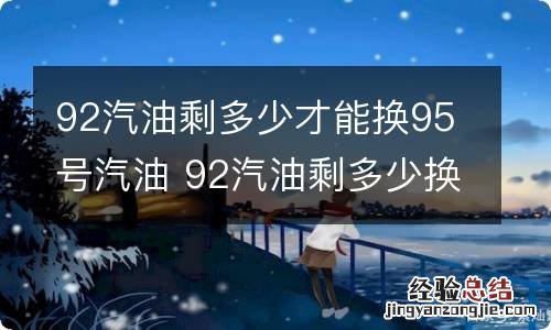 92汽油剩多少才能换95号汽油 92汽油剩多少换95的