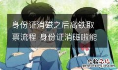 身份证消磁之后高铁取票流程 身份证消磁啦能做火车吗 怎么取票