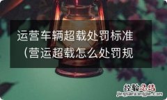 营运超载怎么处罚规定 运营车辆超载处罚标准