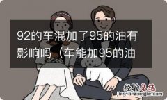 车能加95的油和92的油能混着吗 92的车混加了95的油有影响吗