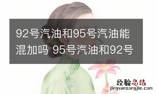 92号汽油和95号汽油能混加吗 95号汽油和92号汽油能不能混加