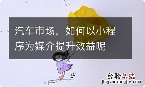 汽车市场，如何以小程序为媒介提升效益呢