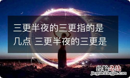 三更半夜的三更指的是几点 三更半夜的三更是指几点