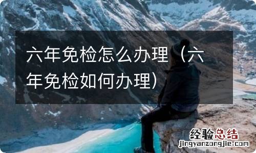 六年免检如何办理 六年免检怎么办理