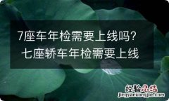 7座车年检需要上线吗? 七座轿车年检需要上线检测吗