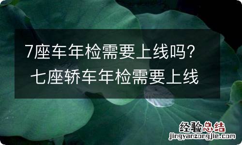 7座车年检需要上线吗? 七座轿车年检需要上线检测吗