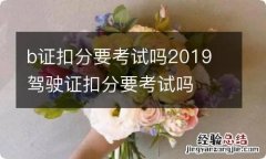 b证扣分要考试吗2019 驾驶证扣分要考试吗