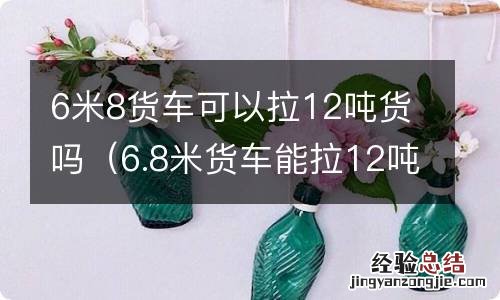 6.8米货车能拉12吨吗 6米8货车可以拉12吨货吗