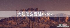 大陆怎么登陆代号鸢 大陆怎么登陆tiktok