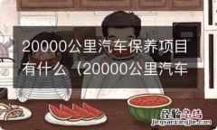 20000公里汽车保养项目有什么好处 20000公里汽车保养项目有什么