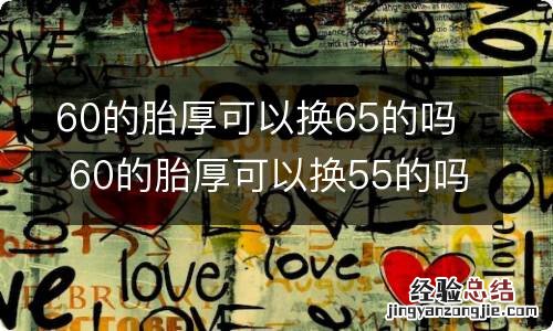 60的胎厚可以换65的吗 60的胎厚可以换55的吗