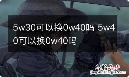 5w30可以换0w40吗 5w40可以换0w40吗