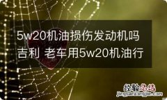 5w20机油损伤发动机吗吉利 老车用5w20机油行吗