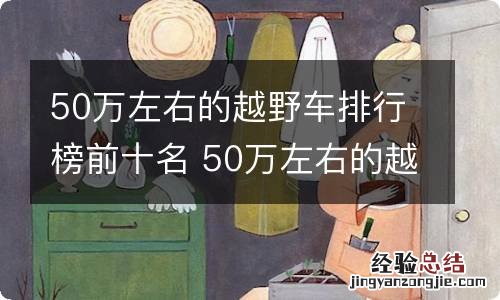 50万左右的越野车排行榜前十名 50万左右的越野车排行榜