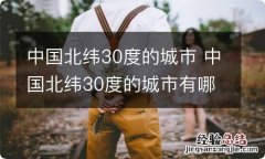 中国北纬30度的城市 中国北纬30度的城市有哪些