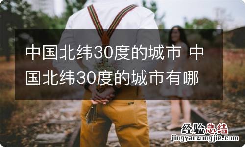 中国北纬30度的城市 中国北纬30度的城市有哪些