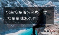 给车换车牌怎么办手续 换车车牌怎么弄