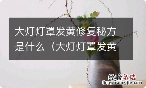 大灯灯罩发黄怎么处理 大灯灯罩发黄修复秘方是什么