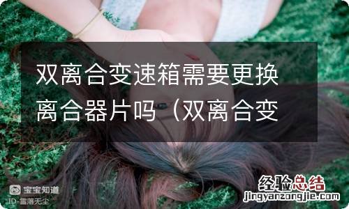 双离合变速箱需要更换离合器片吗 双离合变速箱需要更换离合器片吗