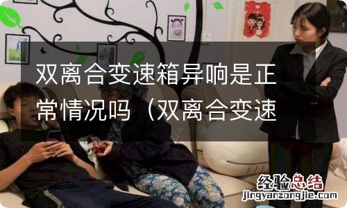 双离合变速箱异响是什么声音 双离合变速箱异响是正常情况吗