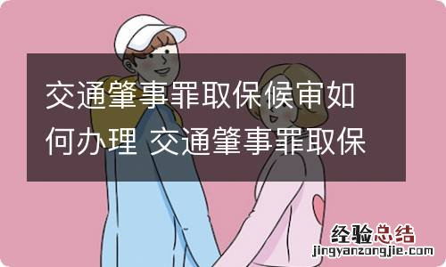 交通肇事罪取保候审如何办理 交通肇事罪取保候审的流程