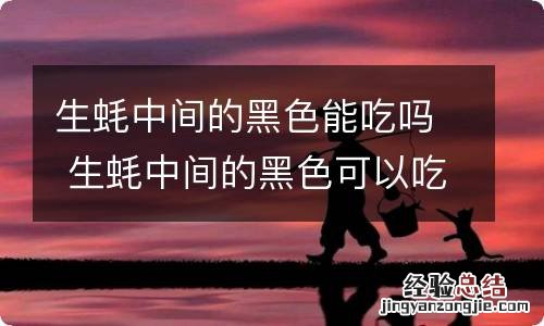 生蚝中间的黑色能吃吗 生蚝中间的黑色可以吃吗