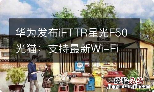 华为发布iFTTR星光F50光猫：支持最新Wi-Fi 7网络