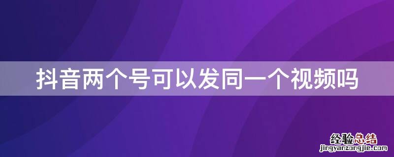 抖音两个号可以发同一个视频吗